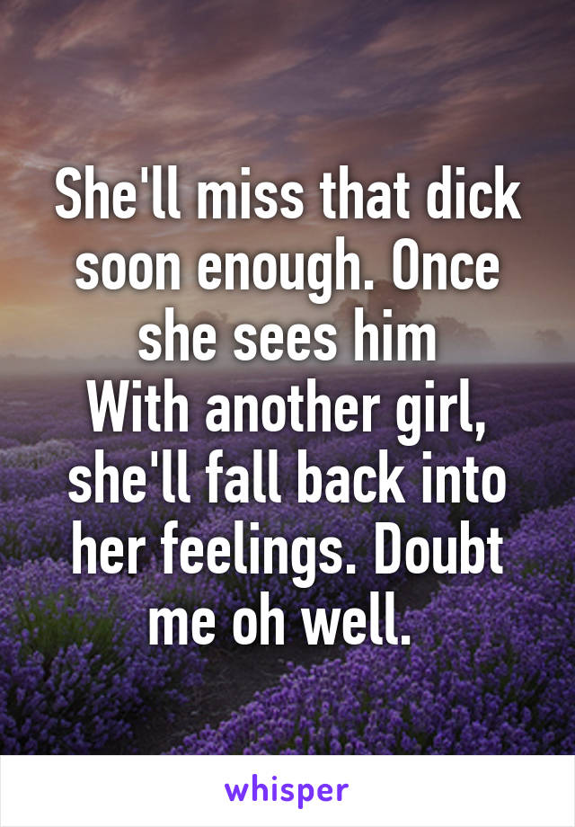 She'll miss that dick soon enough. Once she sees him
With another girl, she'll fall back into her feelings. Doubt me oh well. 