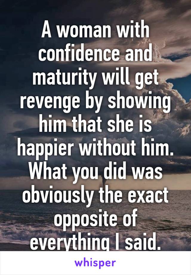 A woman with confidence and maturity will get revenge by showing him that she is happier without him.
What you did was obviously the exact opposite of everything I said.