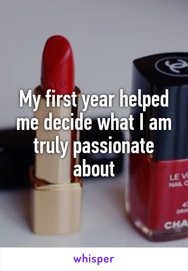 My first year helped me decide what I am truly passionate about