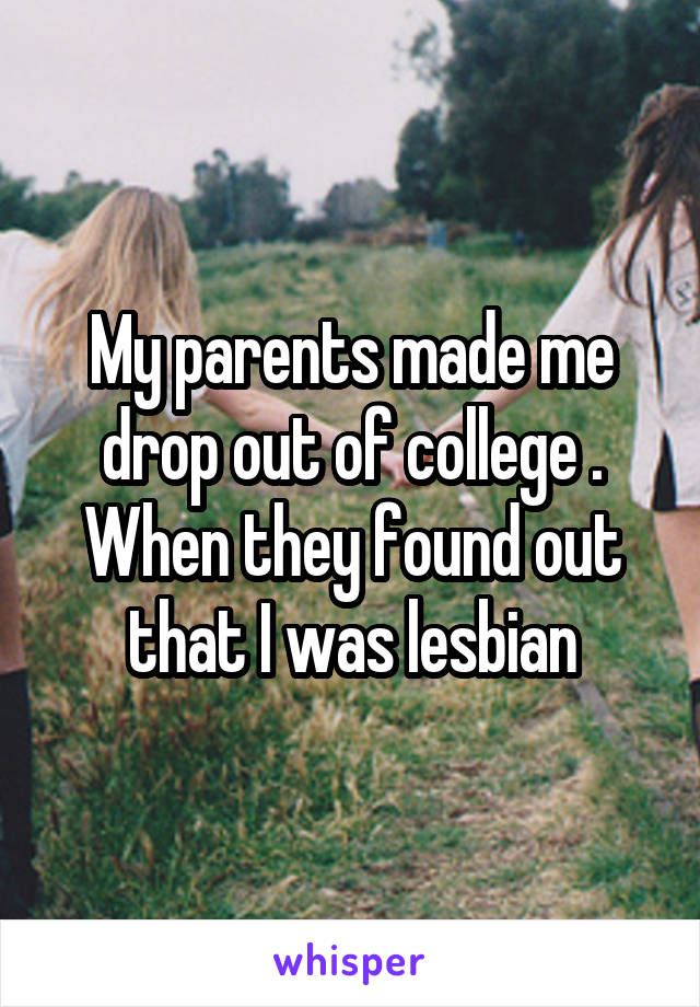 My parents made me drop out of college .
When they found out that I was lesbian