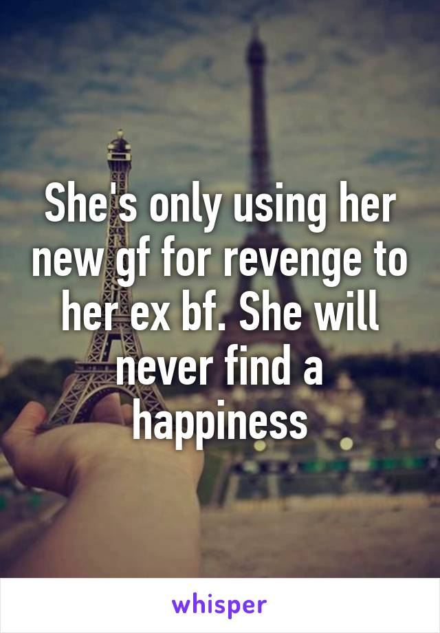 She's only using her new gf for revenge to her ex bf. She will never find a happiness