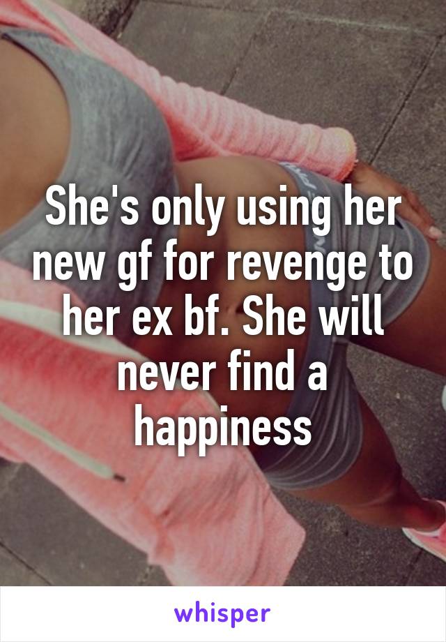 She's only using her new gf for revenge to her ex bf. She will never find a happiness