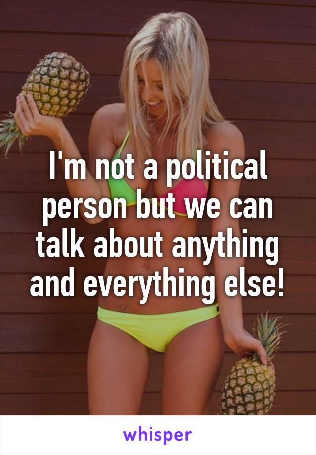 I'm not a political person but we can talk about anything and everything else!