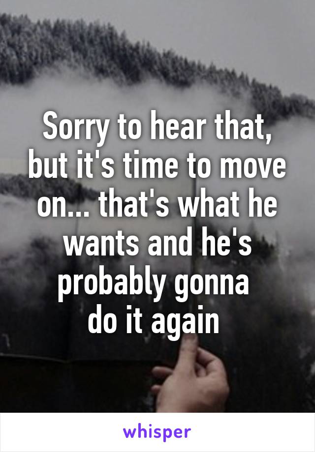 Sorry to hear that, but it's time to move on... that's what he wants and he's probably gonna 
do it again 
