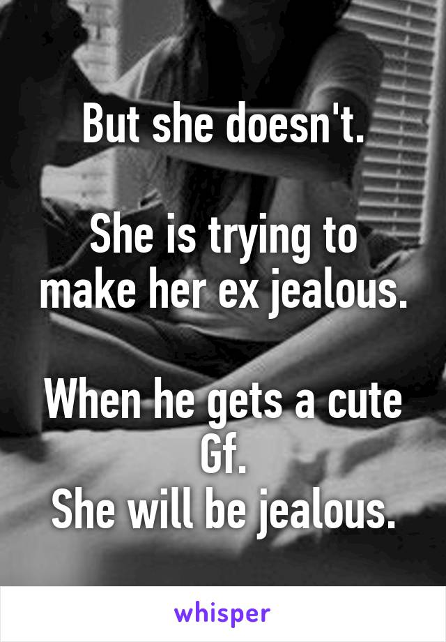 But she doesn't.

She is trying to make her ex jealous.

When he gets a cute Gf.
She will be jealous.