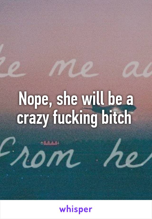 Nope, she will be a crazy fucking bitch 