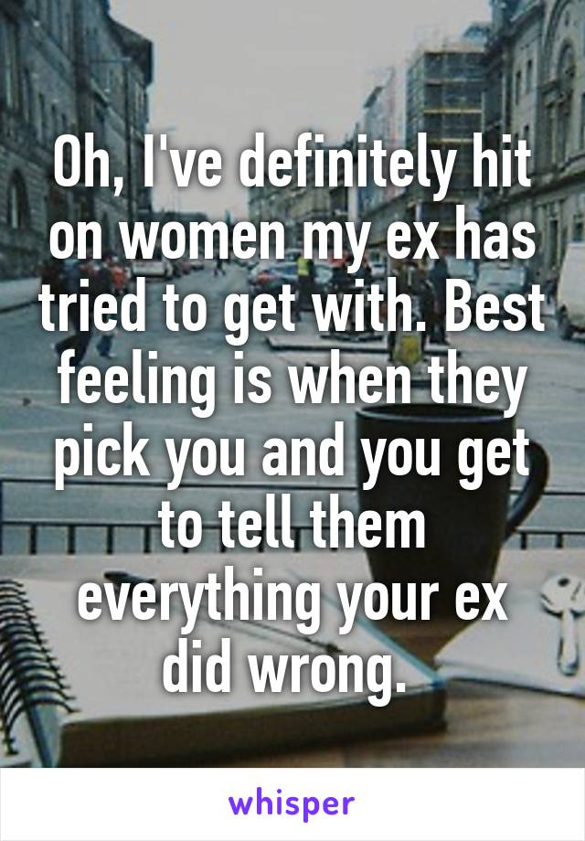 Oh, I've definitely hit on women my ex has tried to get with. Best feeling is when they pick you and you get to tell them everything your ex did wrong. 