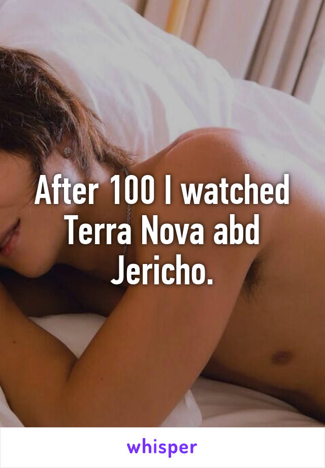 After 100 I watched Terra Nova abd Jericho.