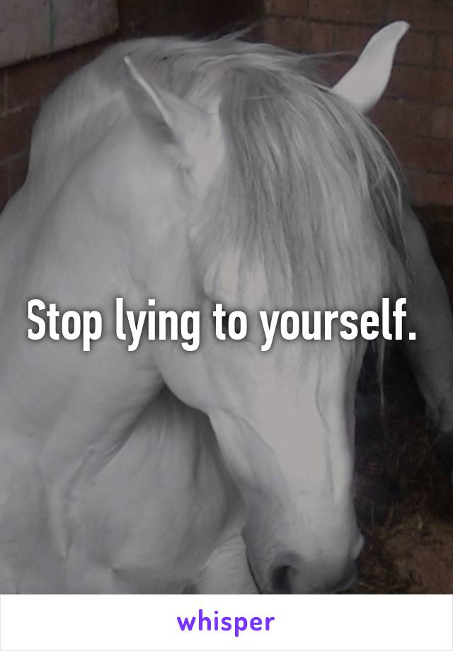 Stop lying to yourself. 