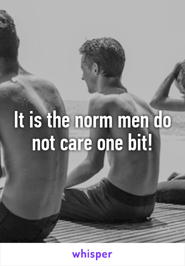 It is the norm men do not care one bit!