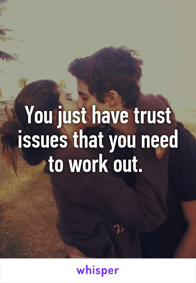 You just have trust issues that you need to work out. 