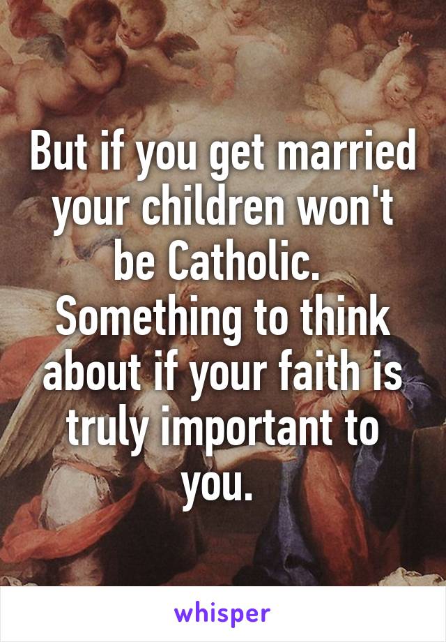 But if you get married your children won't be Catholic.  Something to think about if your faith is truly important to you. 