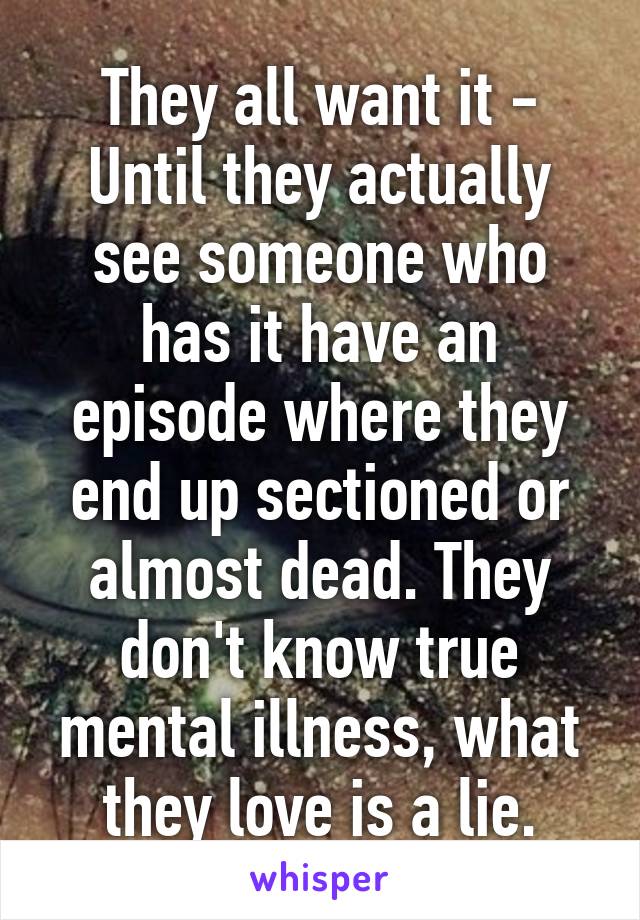 They all want it - Until they actually see someone who has it have an episode where they end up sectioned or almost dead. They don't know true mental illness, what they love is a lie.