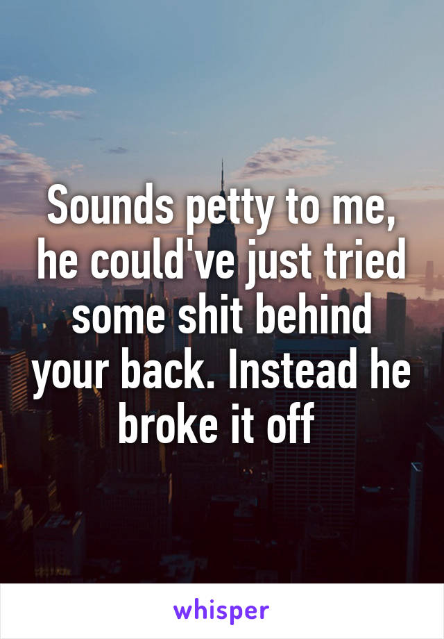 Sounds petty to me, he could've just tried some shit behind your back. Instead he broke it off 