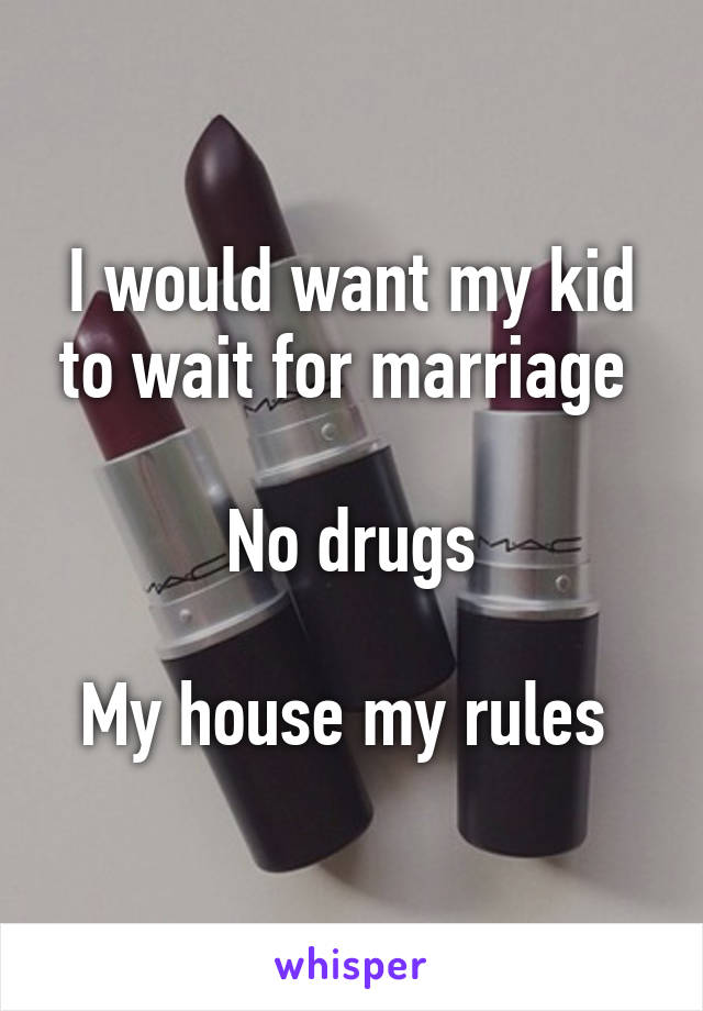 I would want my kid to wait for marriage 

No drugs

My house my rules 