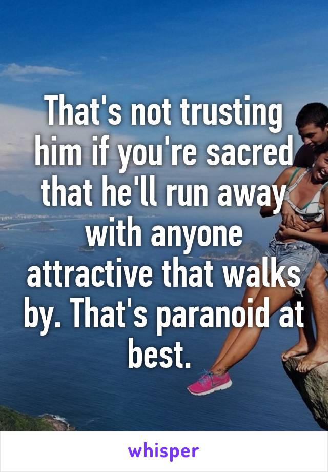 That's not trusting him if you're sacred that he'll run away with anyone attractive that walks by. That's paranoid at best. 