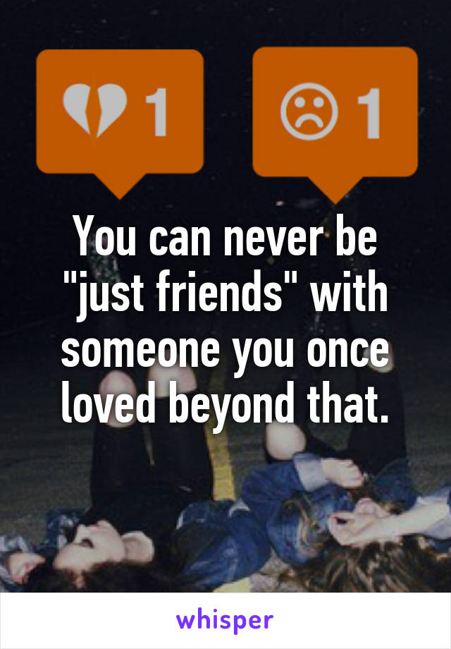 You can never be "just friends" with someone you once loved beyond that.