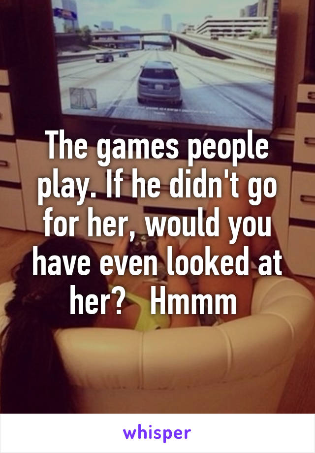 The games people play. If he didn't go for her, would you have even looked at her?   Hmmm 