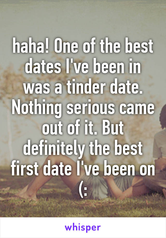 haha! One of the best dates I've been in was a tinder date. Nothing serious came out of it. But definitely the best first date I've been on (: