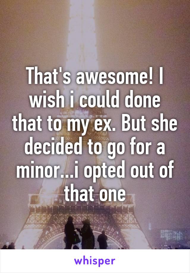 That's awesome! I wish i could done that to my ex. But she decided to go for a minor...i opted out of that one