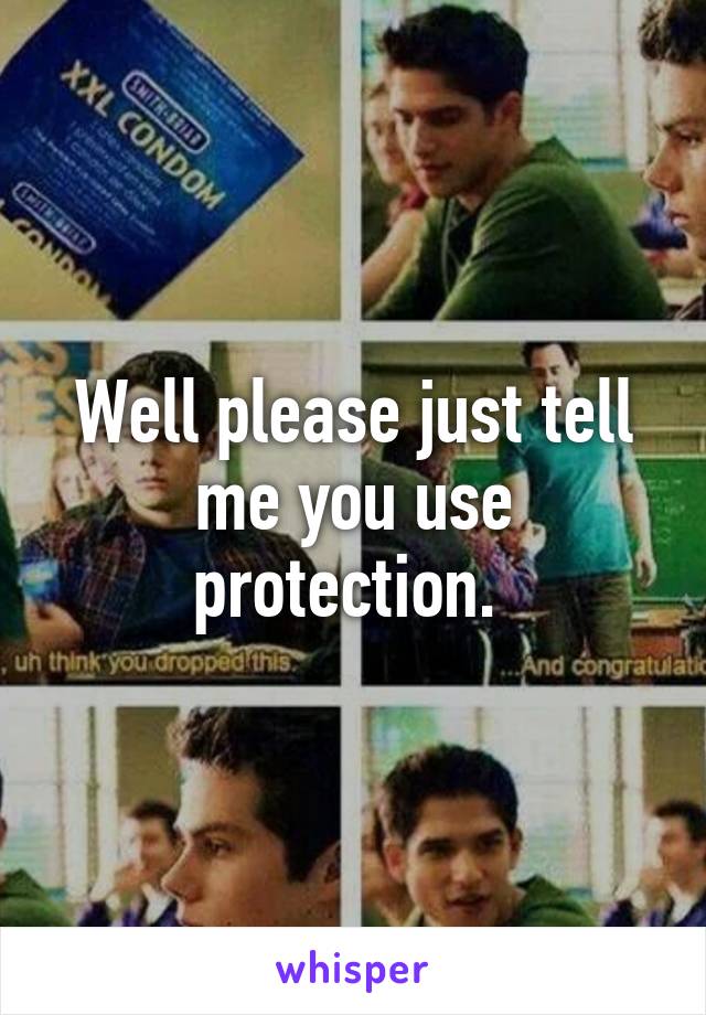 Well please just tell me you use protection. 