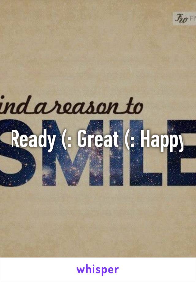 Ready (: Great (: Happy