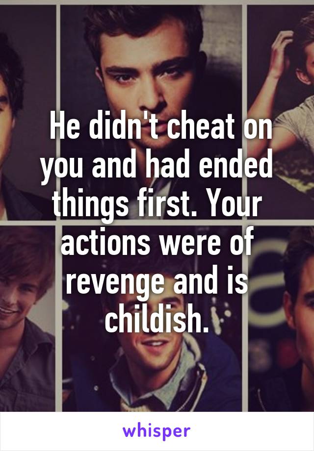  He didn't cheat on you and had ended things first. Your actions were of revenge and is childish.