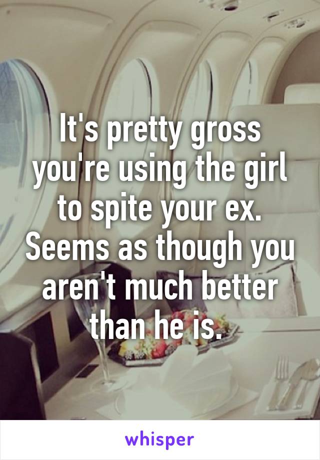 It's pretty gross you're using the girl to spite your ex. Seems as though you aren't much better than he is. 