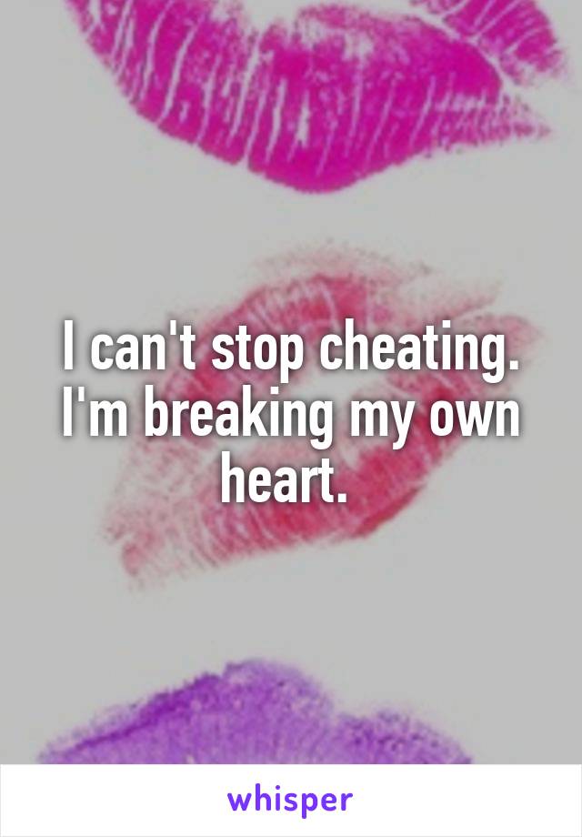 I can't stop cheating. I'm breaking my own heart. 