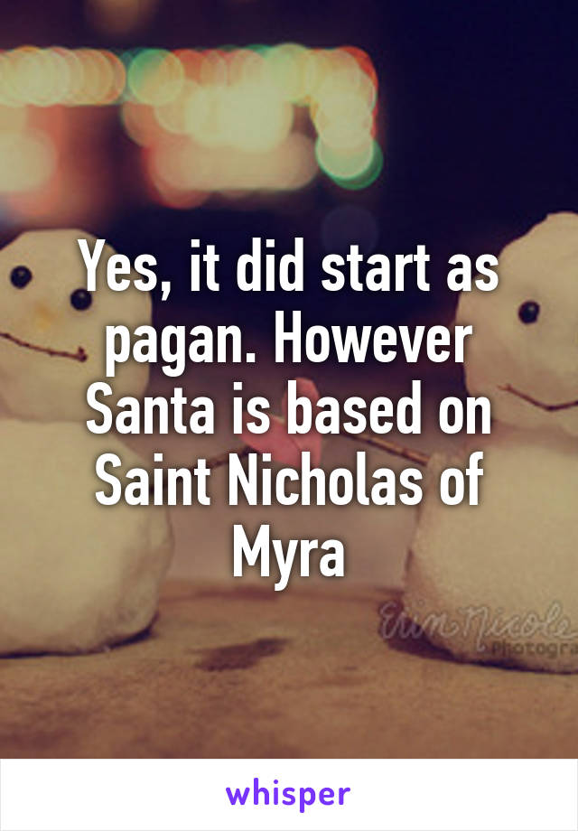 Yes, it did start as pagan. However Santa is based on Saint Nicholas of Myra