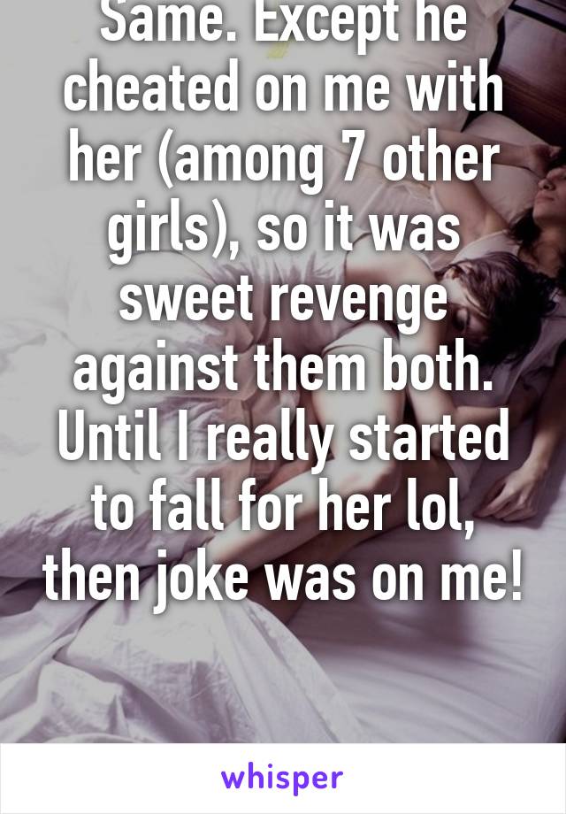 Same. Except he cheated on me with her (among 7 other girls), so it was sweet revenge against them both. Until I really started to fall for her lol, then joke was on me! 

No shame. 