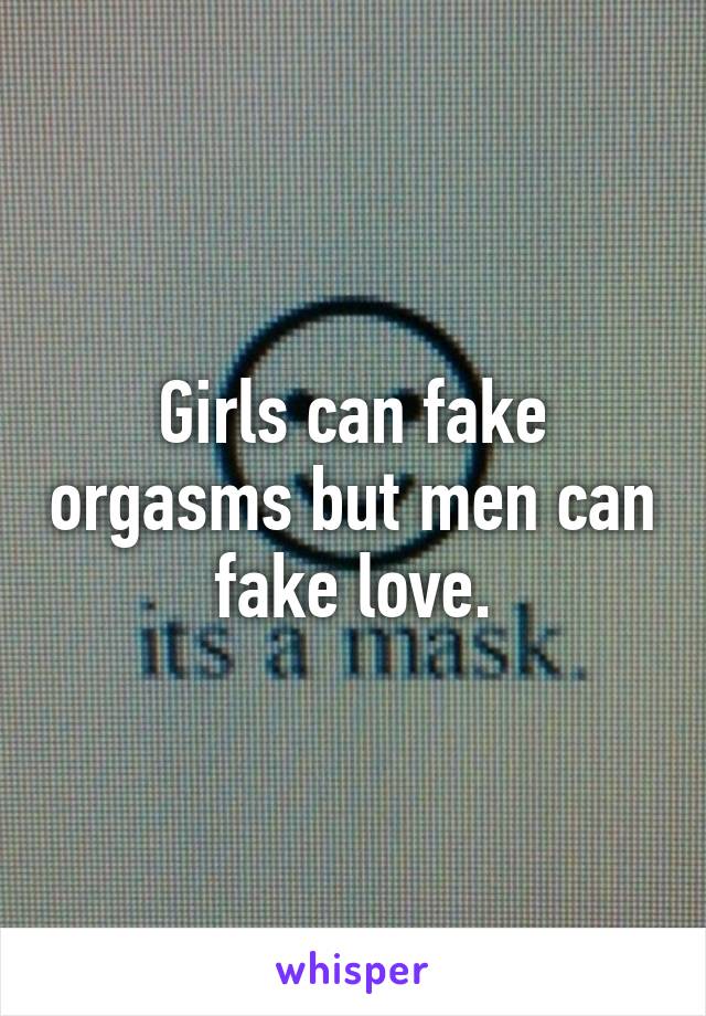Girls can fake orgasms but men can fake love.