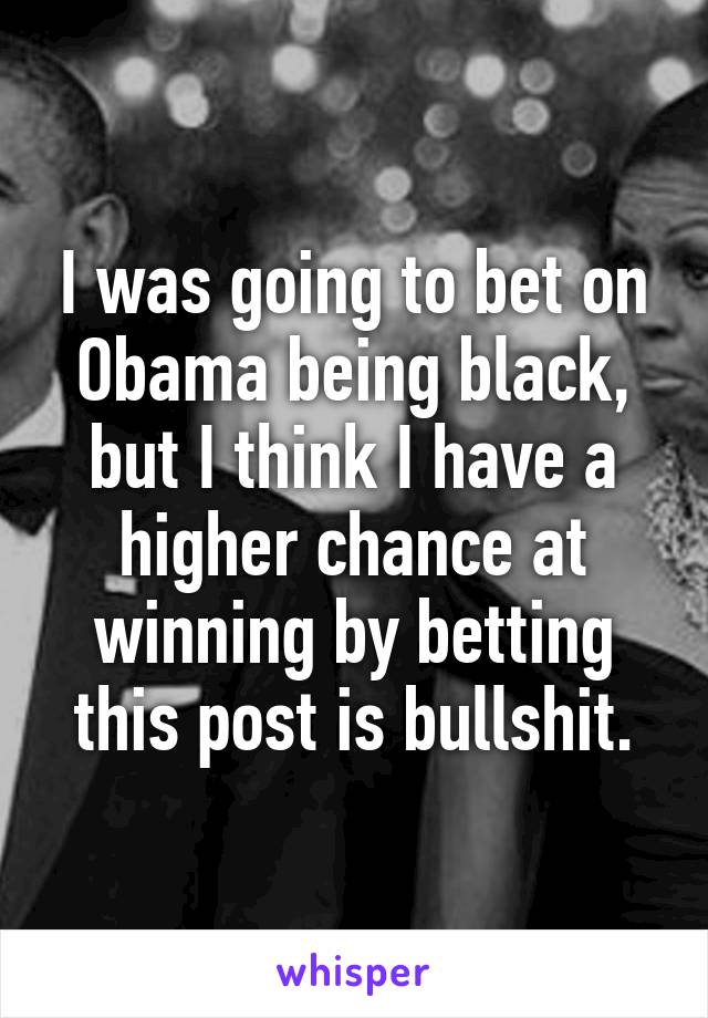 I was going to bet on Obama being black, but I think I have a higher chance at winning by betting this post is bullshit.