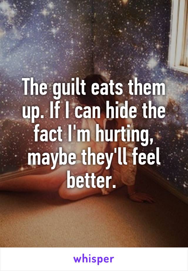 The guilt eats them up. If I can hide the fact I'm hurting, maybe they'll feel better. 