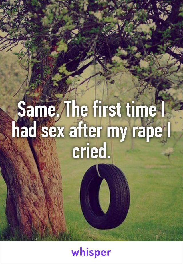 Same. The first time I had sex after my rape I cried.