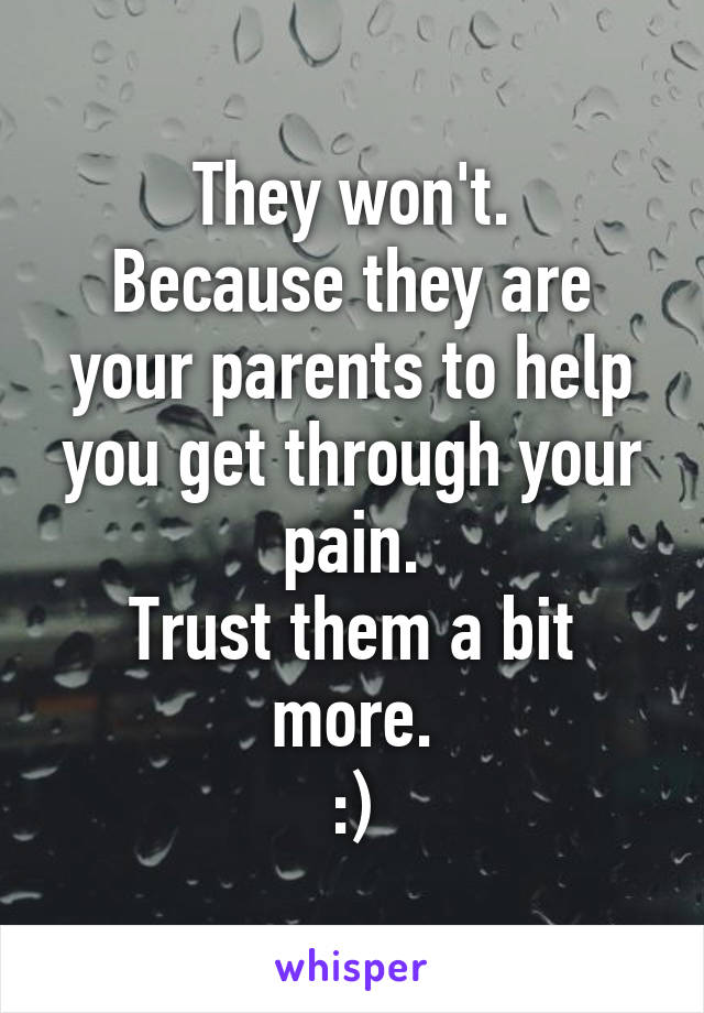 They won't.
Because they are your parents to help you get through your pain.
Trust them a bit more.
:)