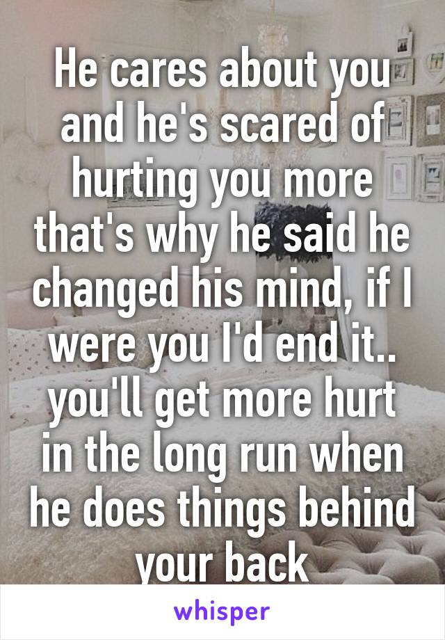 He cares about you and he's scared of hurting you more that's why he said he changed his mind, if I were you I'd end it.. you'll get more hurt in the long run when he does things behind your back