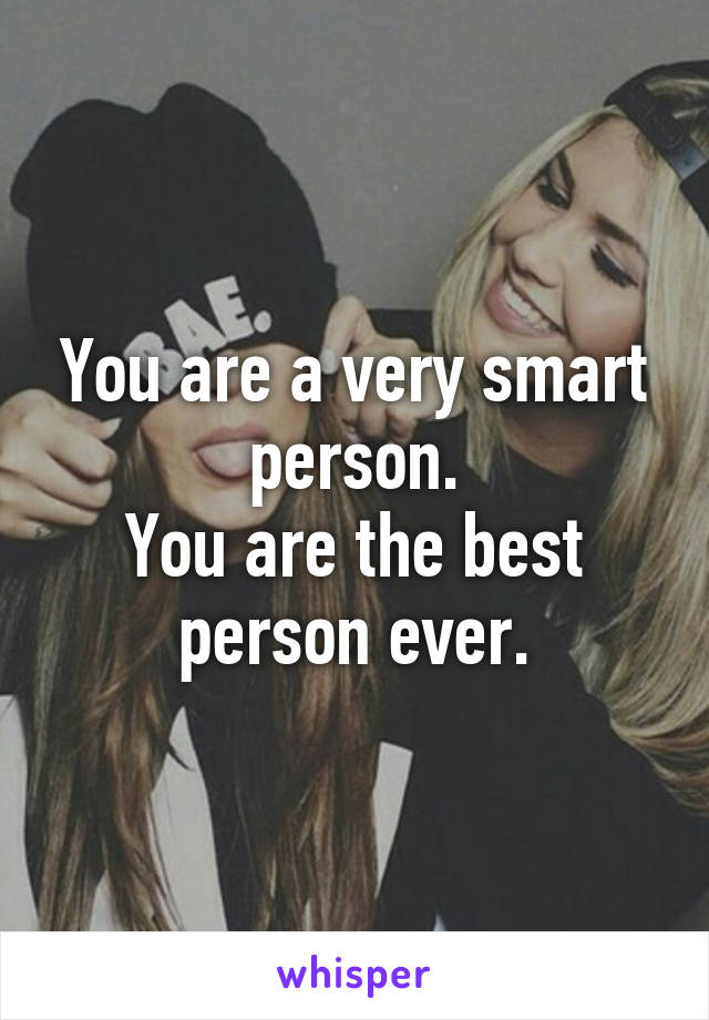 You are a very smart person.
You are the best person ever.