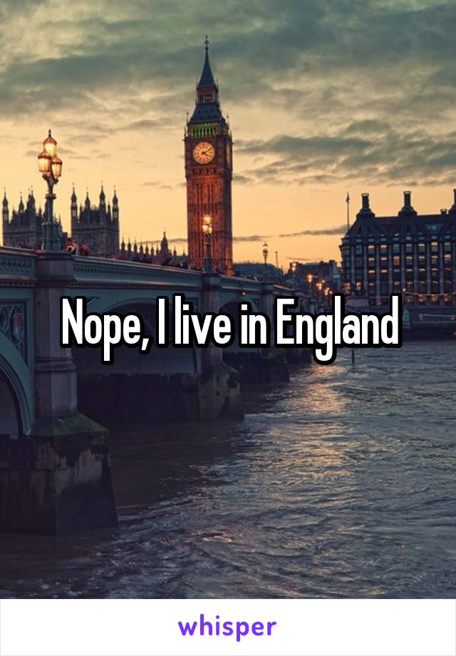 Nope, I live in England