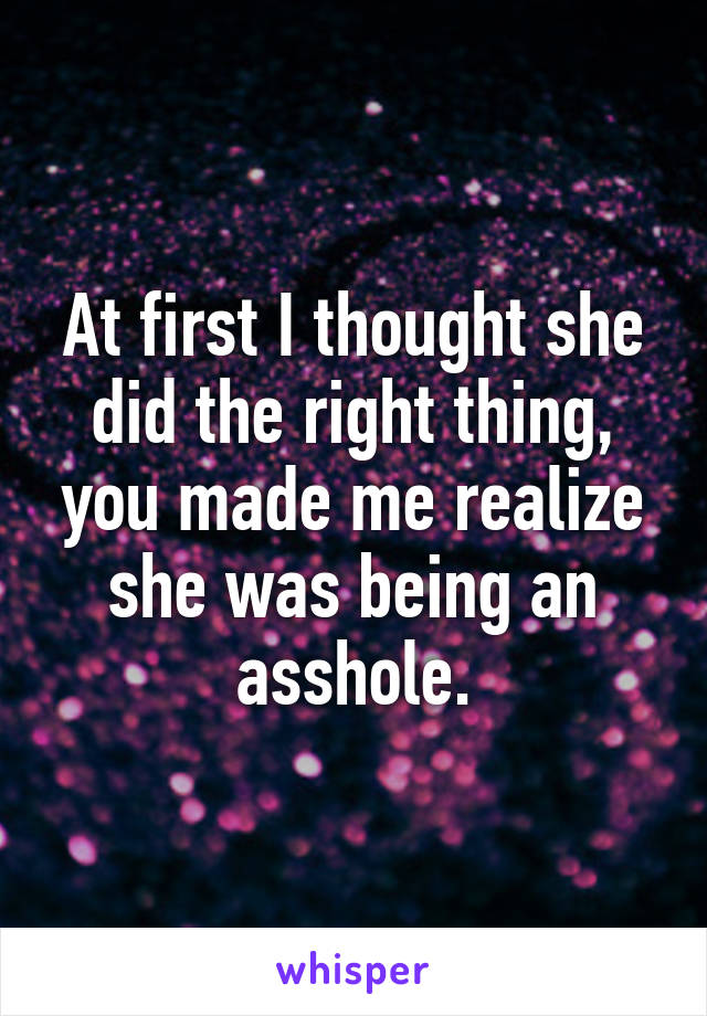 At first I thought she did the right thing, you made me realize she was being an asshole.