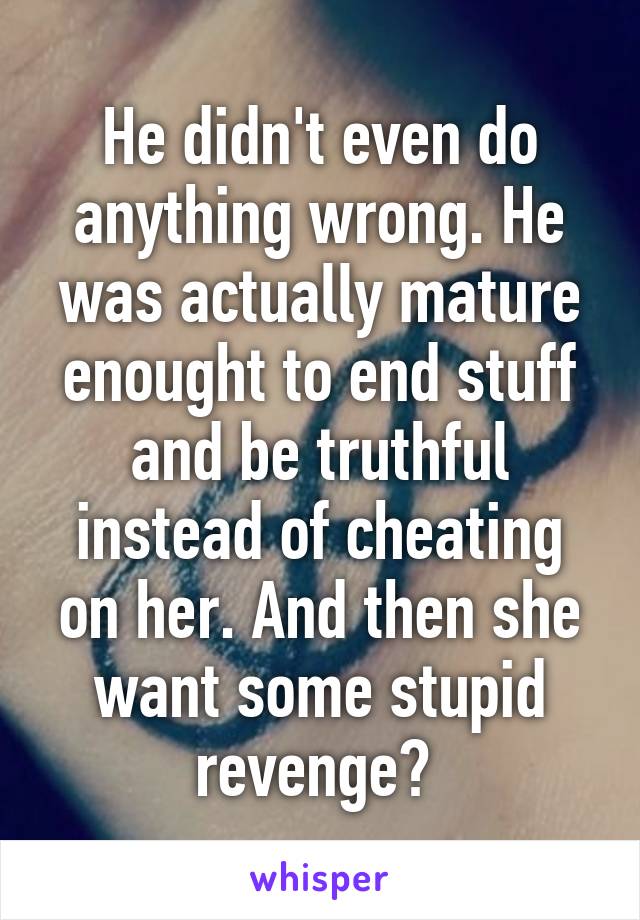 He didn't even do anything wrong. He was actually mature enought to end stuff and be truthful instead of cheating on her. And then she want some stupid revenge? 