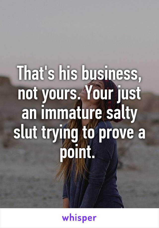 That's his business, not yours. Your just an immature salty slut trying to prove a point. 