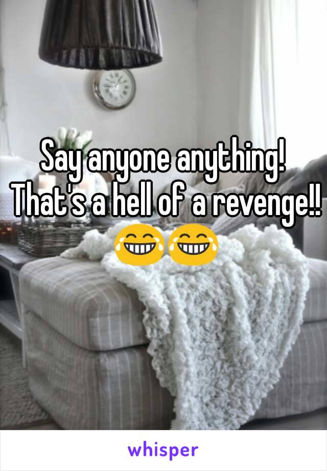 Say anyone anything! That's a hell of a revenge!! 😂😂