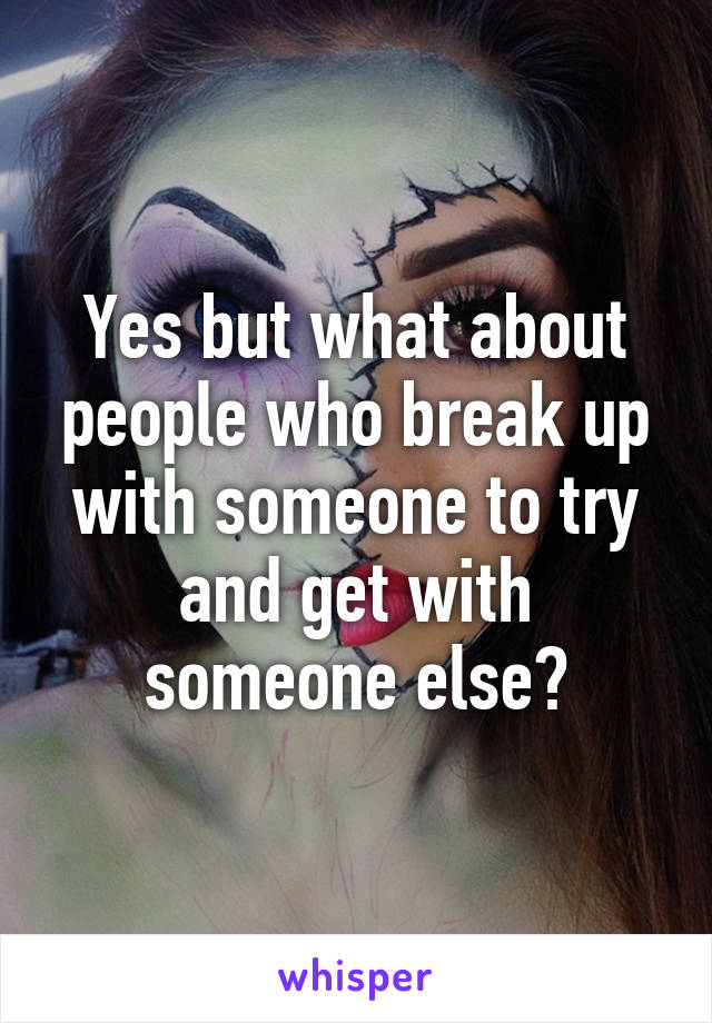 Yes but what about people who break up with someone to try and get with someone else?