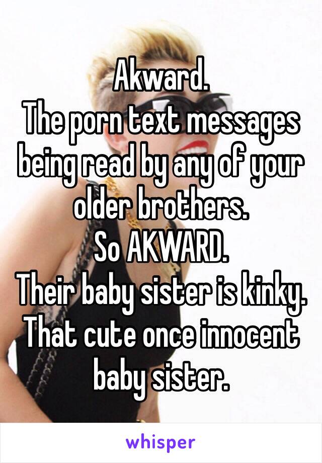 Akward. 
The porn text messages being read by any of your older brothers. 
So AKWARD. 
Their baby sister is kinky. 
That cute once innocent baby sister. 