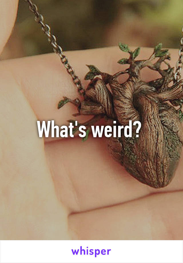 What's weird? 