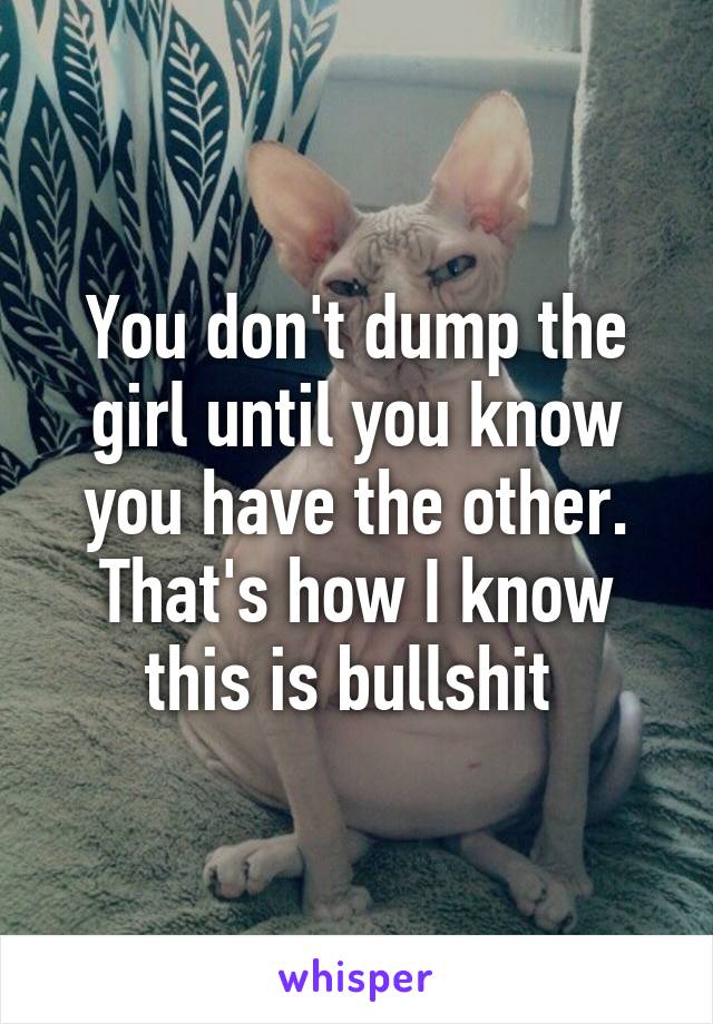 You don't dump the girl until you know you have the other. That's how I know this is bullshit 