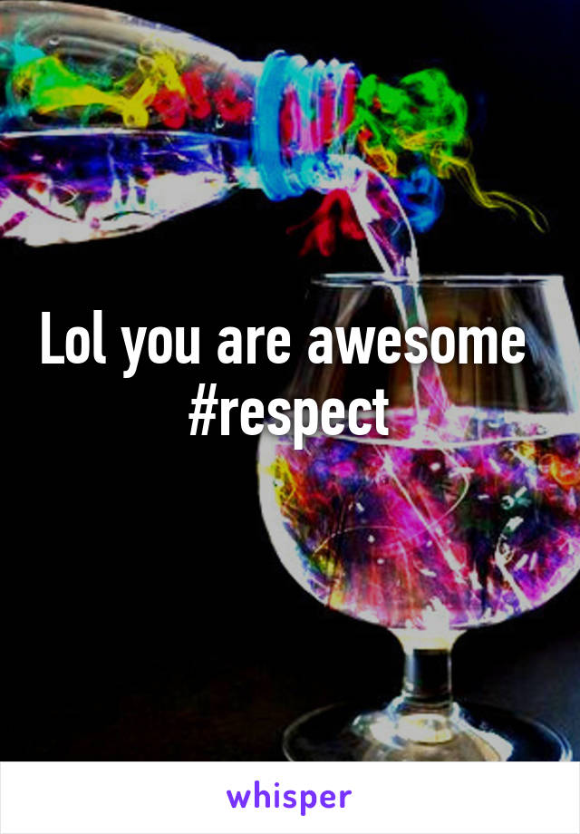 Lol you are awesome 
#respect
