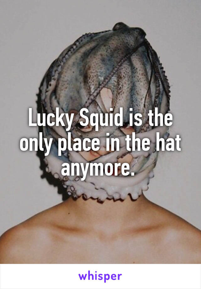 Lucky Squid is the only place in the hat anymore. 
