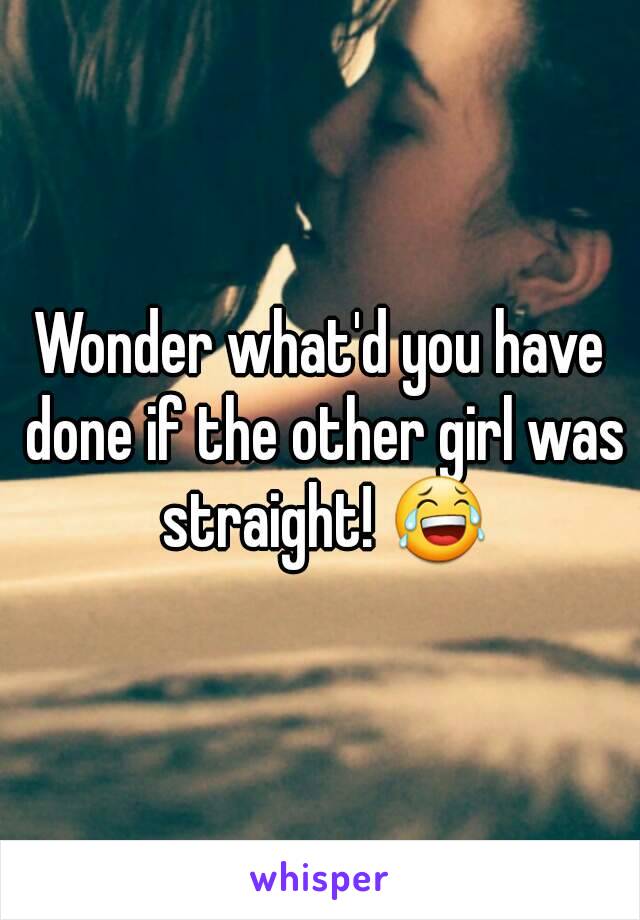 Wonder what'd you have done if the other girl was straight! 😂